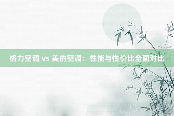 格力空调 vs 美的空调：性能与性价比全面对比