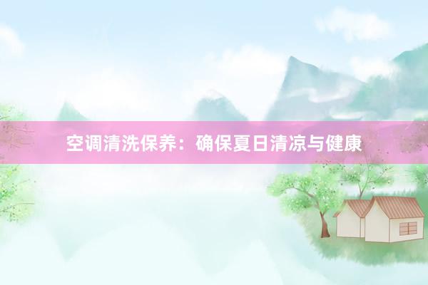 空调清洗保养：确保夏日清凉与健康